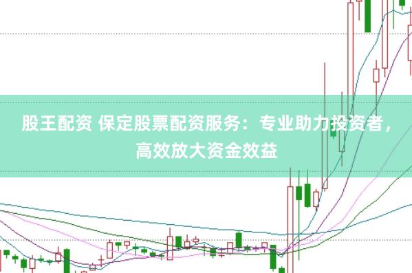 股王配资 保定股票配资服务：专业助力投资者，高效放大资金效益