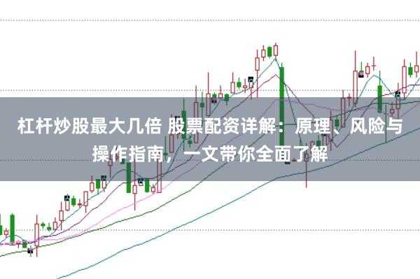 杠杆炒股最大几倍 股票配资详解：原理、风险与操作指南，一文带你全面了解