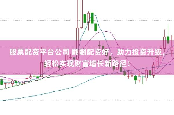 股票配资平台公司 翻翻配资好，助力投资升级，轻松实现财富增长新路径！