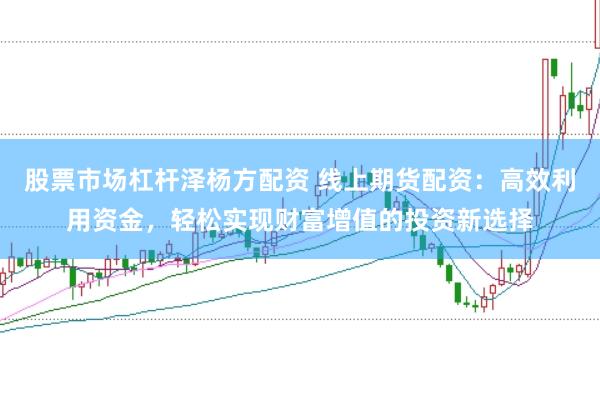 股票市场杠杆泽杨方配资 线上期货配资：高效利用资金，轻松实现财富增值的投资新选择