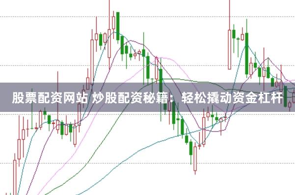 股票配资网站 炒股配资秘籍：轻松撬动资金杠杆