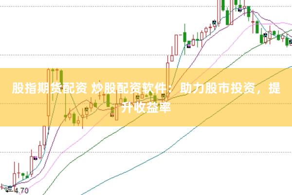 股指期货配资 炒股配资软件：助力股市投资，提升收益率