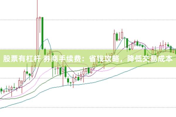股票有杠杆 券商手续费：省钱攻略，降低交易成本