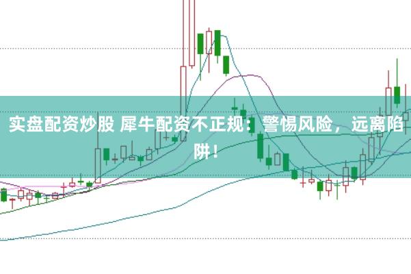 实盘配资炒股 犀牛配资不正规：警惕风险，远离陷阱！