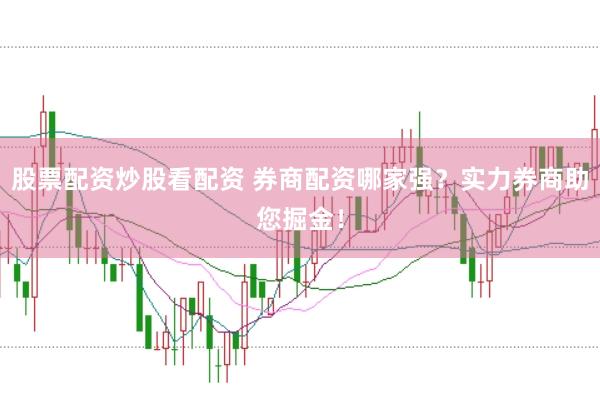 股票配资炒股看配资 券商配资哪家强？实力券商助您掘金！