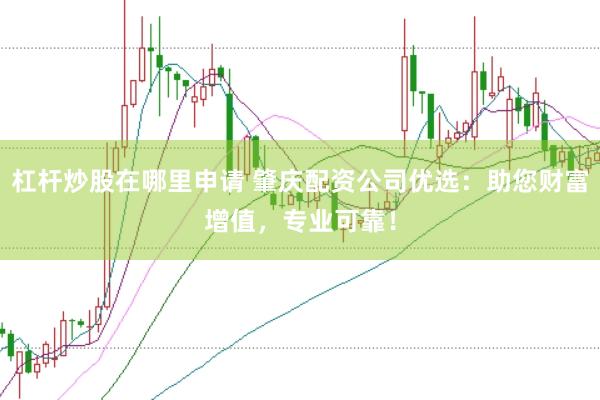 杠杆炒股在哪里申请 肇庆配资公司优选：助您财富增值，专业可靠！