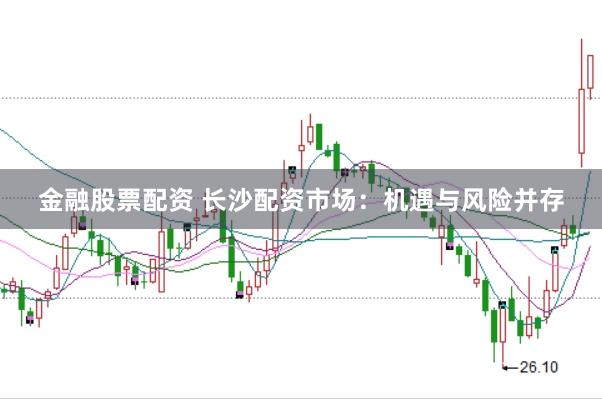 金融股票配资 长沙配资市场：机遇与风险并存
