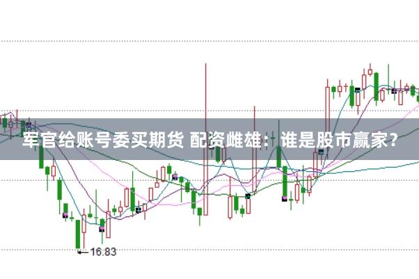 军官给账号委买期货 配资雌雄：谁是股市赢家？