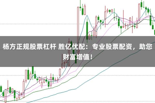 杨方正规股票杠杆 胜亿优配：专业股票配资，助您财富增值！