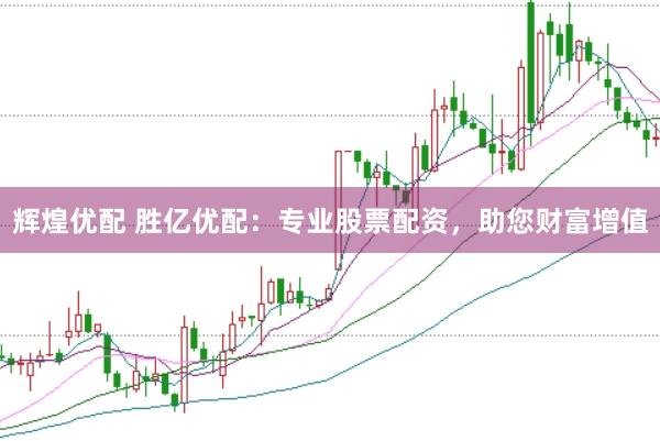 辉煌优配 胜亿优配：专业股票配资，助您财富增值
