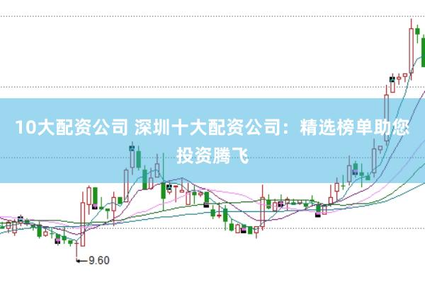 10大配资公司 深圳十大配资公司：精选榜单助您投资腾飞