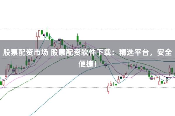 股票配资市场 股票配资软件下载：精选平台，安全便捷！