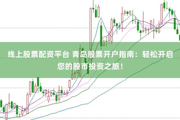 线上股票配资平台 青岛股票开户指南：轻松开启您的股市投资之旅！