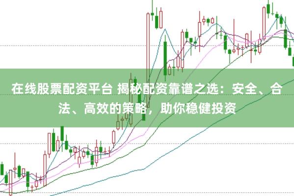 在线股票配资平台 揭秘配资靠谱之选：安全、合法、高效的策略，助你稳健投资
