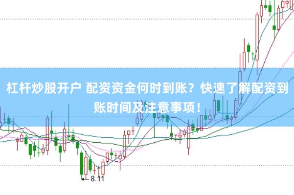 杠杆炒股开户 配资资金何时到账？快速了解配资到账时间及注意事项！