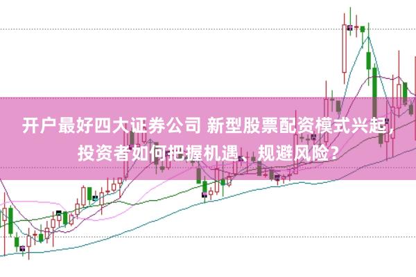 开户最好四大证券公司 新型股票配资模式兴起，投资者如何把握机遇、规避风险？
