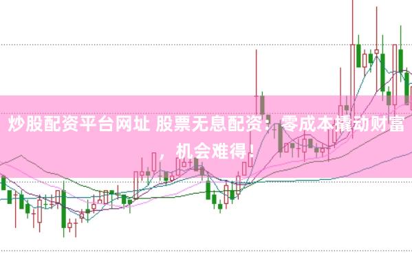 炒股配资平台网址 股票无息配资：零成本撬动财富，机会难得！