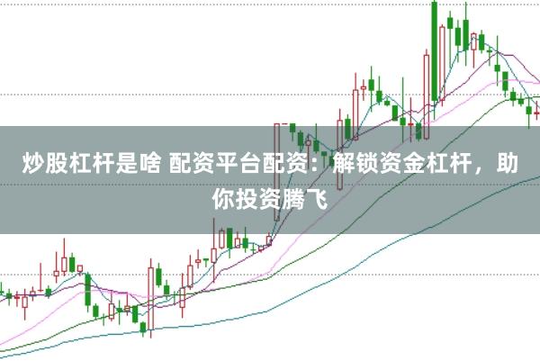 炒股杠杆是啥 配资平台配资：解锁资金杠杆，助你投资腾飞
