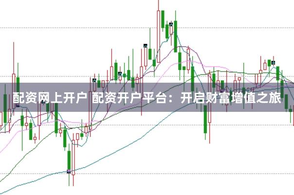 配资网上开户 配资开户平台：开启财富增值之旅