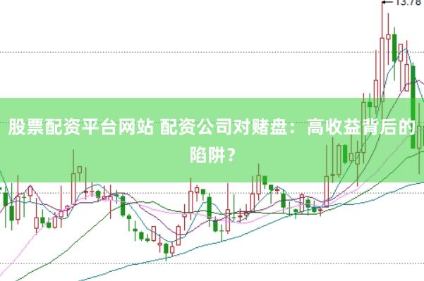 股票配资平台网站 配资公司对赌盘：高收益背后的陷阱？