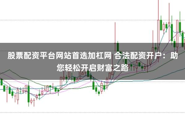 股票配资平台网站首选加杠网 合法配资开户：助您轻松开启财富之路
