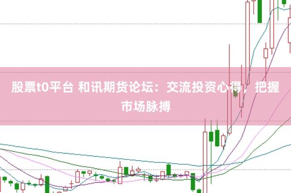 股票t0平台 和讯期货论坛：交流投资心得，把握市场脉搏