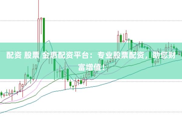 配资 股票 金惠配资平台：专业股票配资，助您财富增值！
