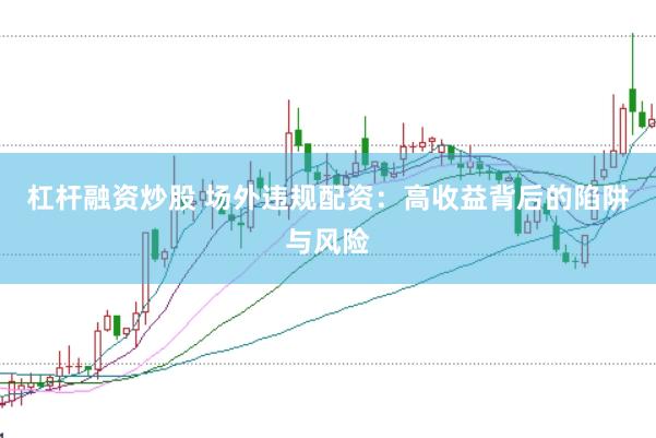 杠杆融资炒股 场外违规配资：高收益背后的陷阱与风险