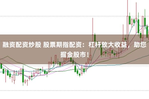 融资配资炒股 股票期指配资：杠杆放大收益，助您掘金股市！
