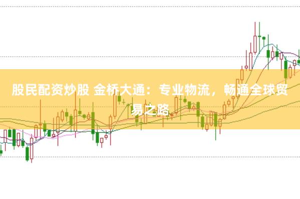 股民配资炒股 金桥大通：专业物流，畅通全球贸易之路