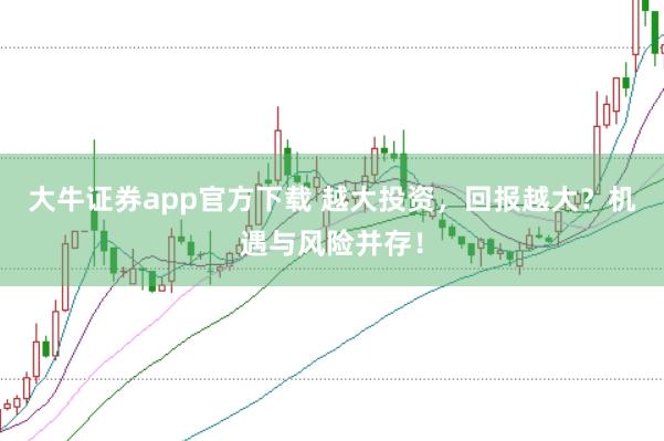 大牛证券app官方下载 越大投资，回报越大？机遇与风险并存！