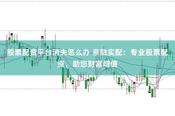 股票配资平台消失怎么办 京融实配：专业股票配资，助您财富增值