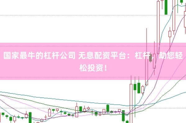 国家最牛的杠杆公司 无息配资平台：杠杆，助您轻松投资！
