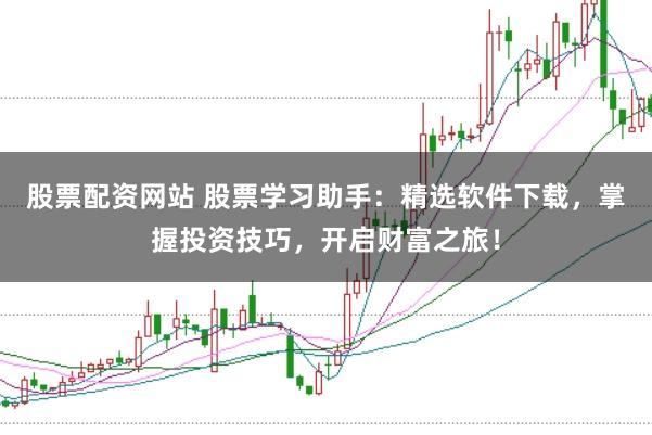 股票配资网站 股票学习助手：精选软件下载，掌握投资技巧，开启财富之旅！