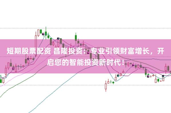 短期股票配资 昌隆投资：专业引领财富增长，开启您的智能投资新时代！
