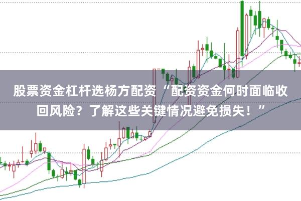 股票资金杠杆选杨方配资 “配资资金何时面临收回风险？了解这些关键情况避免损失！”