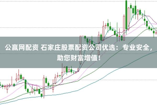 公赢网配资 石家庄股票配资公司优选：专业安全，助您财富增值！