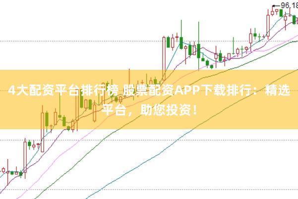 4大配资平台排行榜 股票配资APP下载排行：精选平台，助您投资！