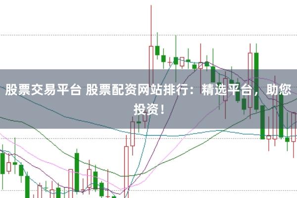 股票交易平台 股票配资网站排行：精选平台，助您投资！