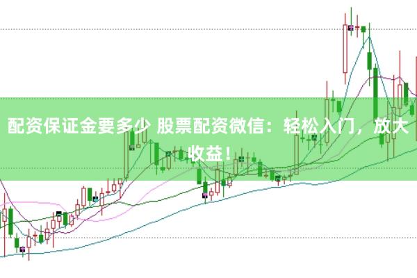 配资保证金要多少 股票配资微信：轻松入门，放大收益！