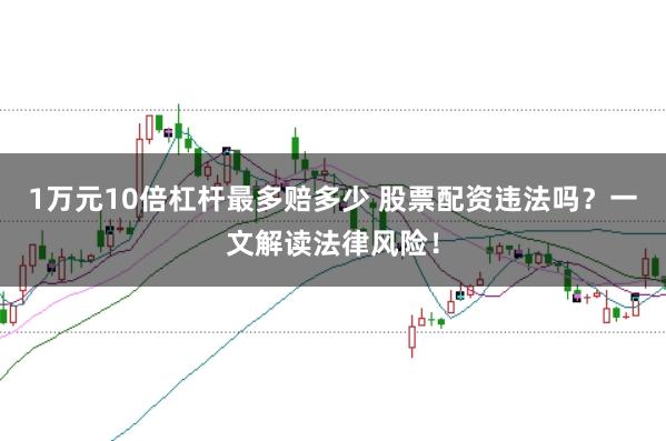1万元10倍杠杆最多赔多少 股票配资违法吗？一文解读法律风险！