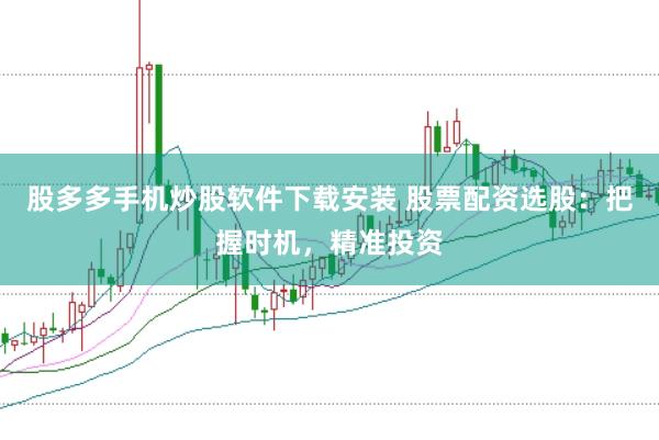 股多多手机炒股软件下载安装 股票配资选股：把握时机，精准投资