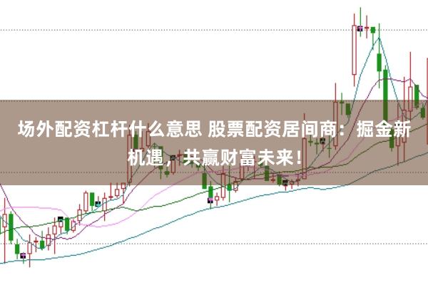 场外配资杠杆什么意思 股票配资居间商：掘金新机遇，共赢财富未来！