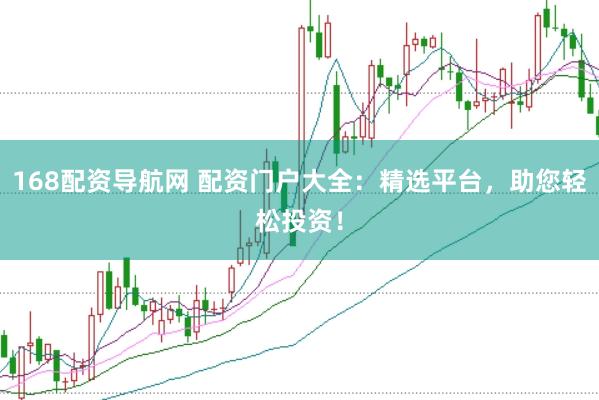 168配资导航网 配资门户大全：精选平台，助您轻松投资！