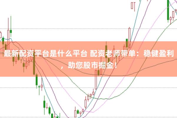 最新配资平台是什么平台 配资老师带单：稳健盈利，助您股市掘金！