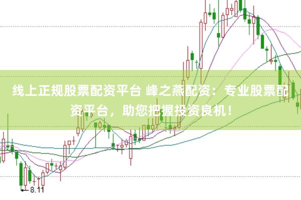 线上正规股票配资平台 峰之燕配资：专业股票配资平台，助您把握投资良机！