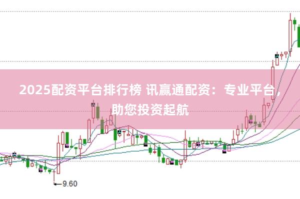 2025配资平台排行榜 讯赢通配资：专业平台，助您投资起航