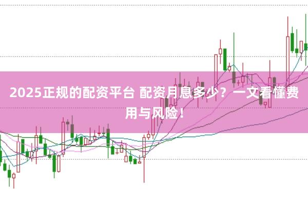 2025正规的配资平台 配资月息多少？一文看懂费用与风险！