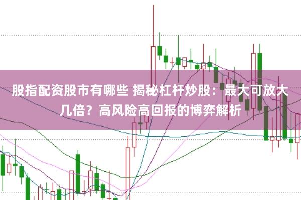 股指配资股市有哪些 揭秘杠杆炒股：最大可放大几倍？高风险高回报的博弈解析
