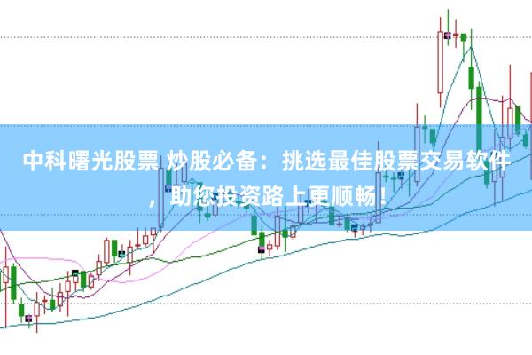 中科曙光股票 炒股必备：挑选最佳股票交易软件，助您投资路上更顺畅！